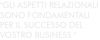 "GLI ASPETTI RELAZIONALI SONO FONDAMENTALI PER IL SUCCESSO DEL VOSTRO BUSINESS."